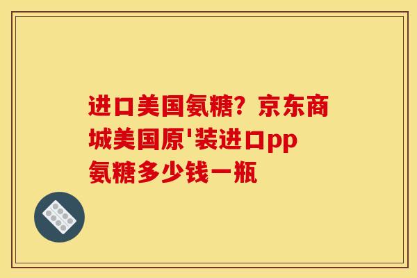 进口美国氨糖？京东商城美国原'装进口pp氨糖多少钱一瓶