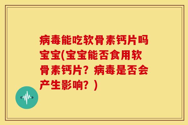 病毒能吃软骨素钙片吗宝宝(宝宝能否食用软骨素钙片？病毒是否会产生影响？)