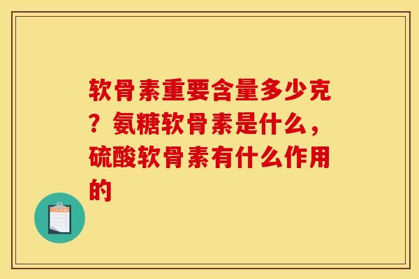 软骨素重要含量多少克？氨糖软骨素是什么，硫酸软骨素有什么作用的