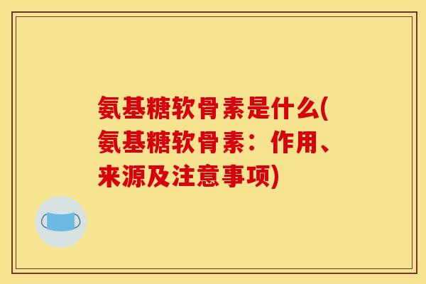 氨基糖软骨素是什么(氨基糖软骨素：作用、来源及注意事项)