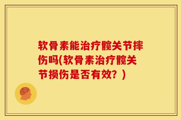 软骨素能治疗髋关节摔伤吗(软骨素治疗髋关节损伤是否有效？)