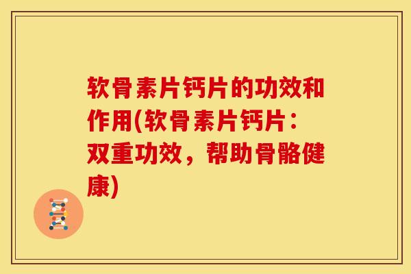 软骨素片钙片的功效和作用(软骨素片钙片：双重功效，帮助骨骼健康)