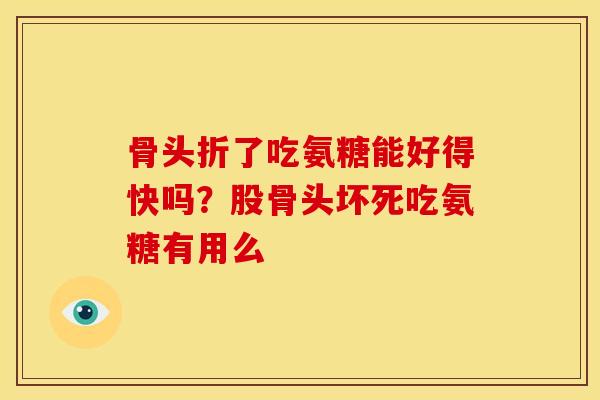骨头折了吃氨糖能好得快吗？股骨头坏死吃氨糖有用么