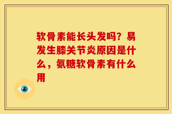 软骨素能长头发吗？易发生膝关节炎原因是什么，氨糖软骨素有什么用