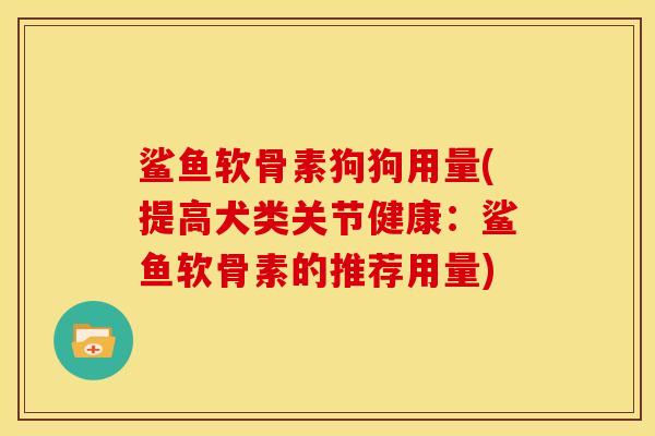 鲨鱼软骨素狗狗用量(提高犬类关节健康：鲨鱼软骨素的推荐用量)