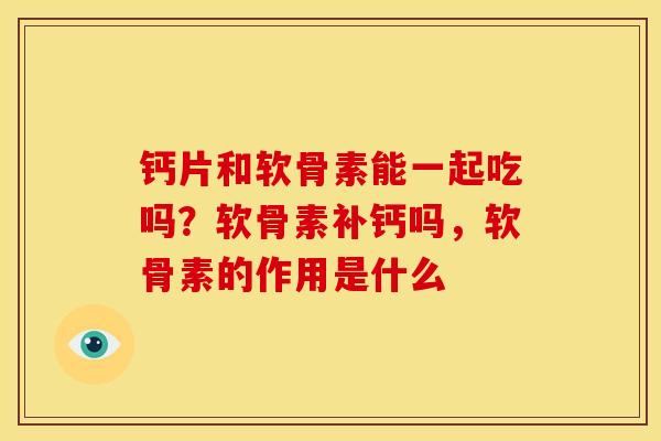 钙片和软骨素能一起吃吗？软骨素补钙吗，软骨素的作用是什么