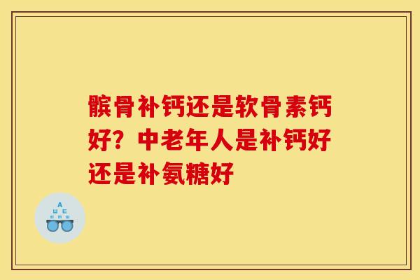 髌骨补钙还是软骨素钙好？中老年人是补钙好还是补氨糖好