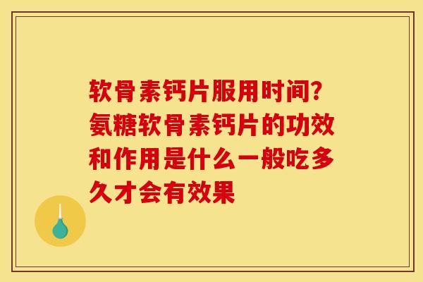 软骨素钙片服用时间？氨糖软骨素钙片的功效和作用是什么一般吃多久才会有效果