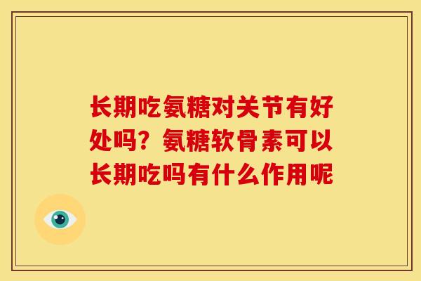长期吃氨糖对关节有好处吗？氨糖软骨素可以长期吃吗有什么作用呢