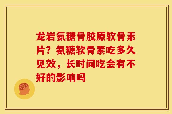 龙岩氨糖骨胶原软骨素片？氨糖软骨素吃多久见效，长时间吃会有不好的影响吗
