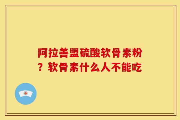 阿拉善盟硫酸软骨素粉？软骨素什么人不能吃
