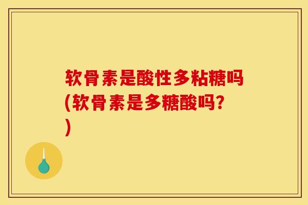 软骨素是酸性多粘糖吗(软骨素是多糖酸吗？)
