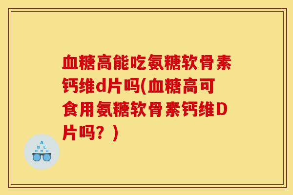 血糖高能吃氨糖软骨素钙维d片吗(血糖高可食用氨糖软骨素钙维D片吗？)