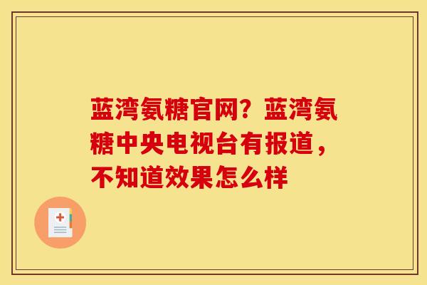 蓝湾氨糖官网？蓝湾氨糖中央电视台有报道，不知道效果怎么样