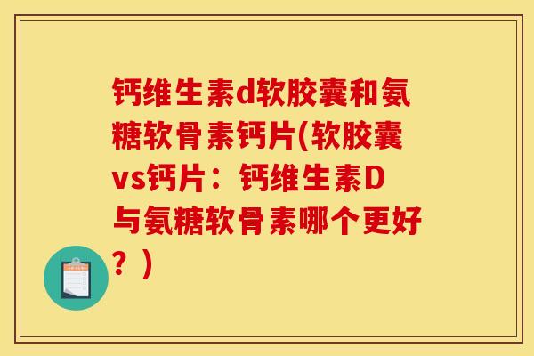 钙维生素d软胶囊和氨糖软骨素钙片(软胶囊vs钙片：钙维生素D与氨糖软骨素哪个更好？)