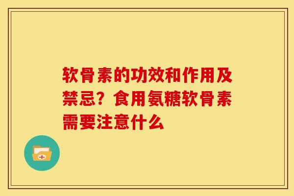软骨素的功效和作用及禁忌？食用氨糖软骨素需要注意什么