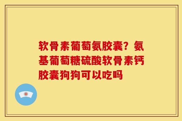 软骨素葡萄氨胶囊？氨基葡萄糖硫酸软骨素钙胶囊狗狗可以吃吗