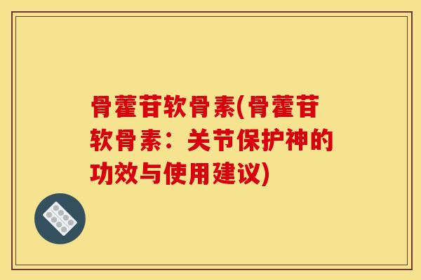 骨藿苷软骨素(骨藿苷软骨素：关节保护神的功效与使用建议)