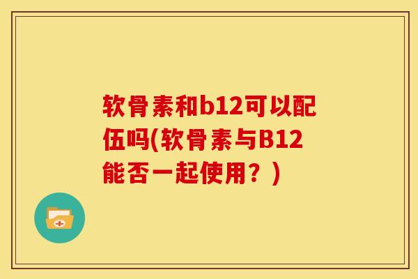 软骨素和b12可以配伍吗(软骨素与B12能否一起使用？)