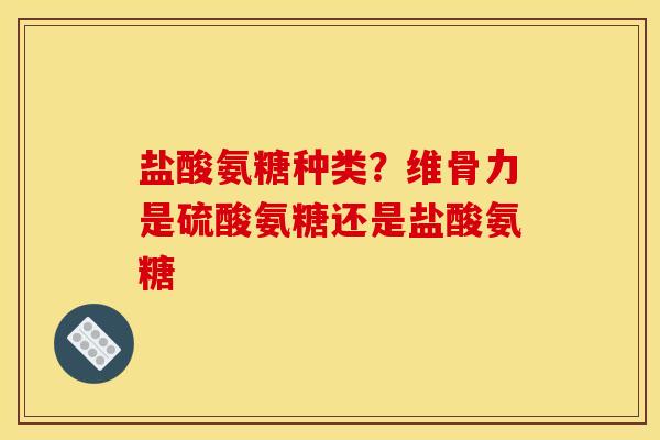 盐酸氨糖种类？维骨力是硫酸氨糖还是盐酸氨糖