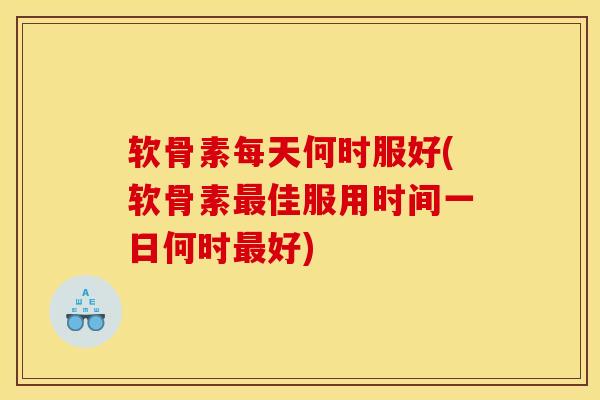 软骨素每天何时服好(软骨素最佳服用时间一日何时最好)