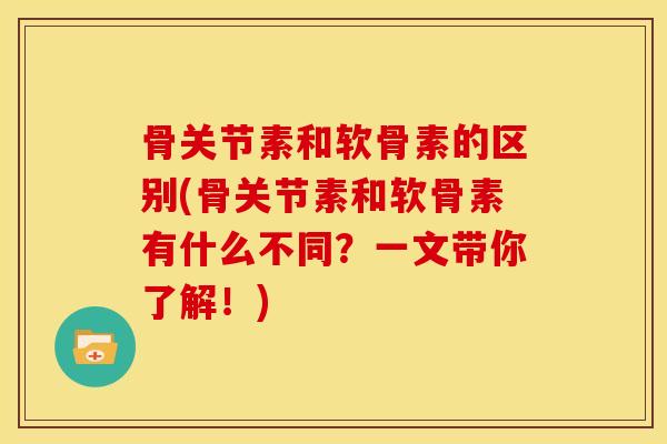骨关节素和软骨素的区别(骨关节素和软骨素有什么不同？一文带你了解！)