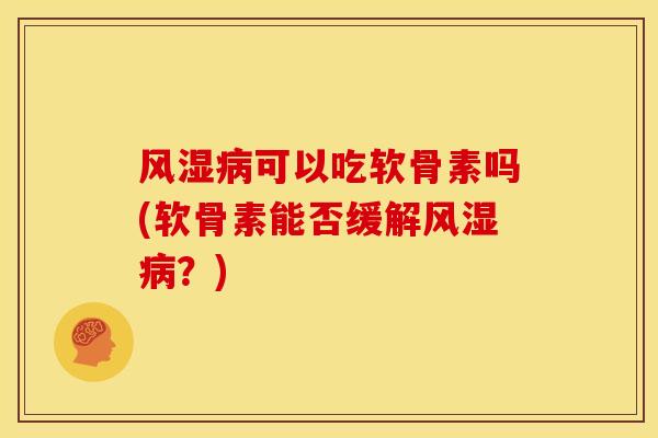 风湿病可以吃软骨素吗(软骨素能否缓解风湿病？)