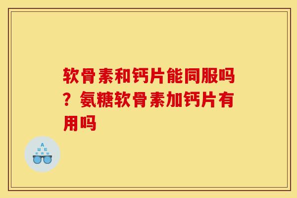 软骨素和钙片能同服吗？氨糖软骨素加钙片有用吗