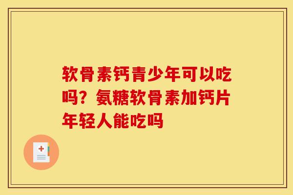 软骨素钙青少年可以吃吗？氨糖软骨素加钙片年轻人能吃吗