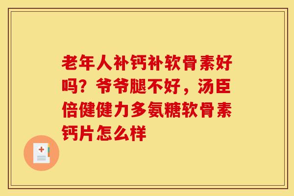 老年人补钙补软骨素好吗?爷爷腿不好,汤臣倍健健力多氨糖软骨素钙片怎么样-第1张图片-关节骑士 老年人补钙补软骨素好吗?爷爷腿不好,汤臣倍健健力多氨糖软骨素钙片怎么样-第1张图片-关节骑士