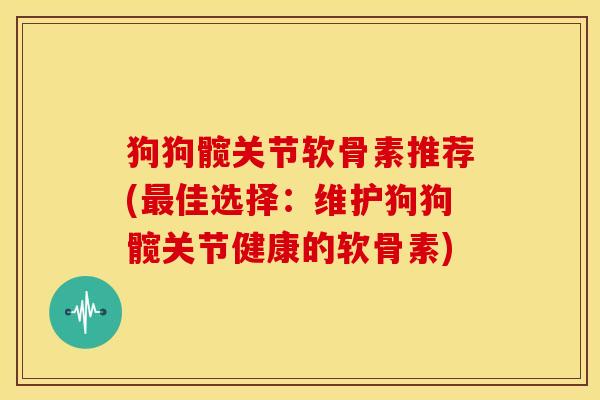 狗狗髋关节软骨素推荐(最佳选择：维护狗狗髋关节健康的软骨素)
