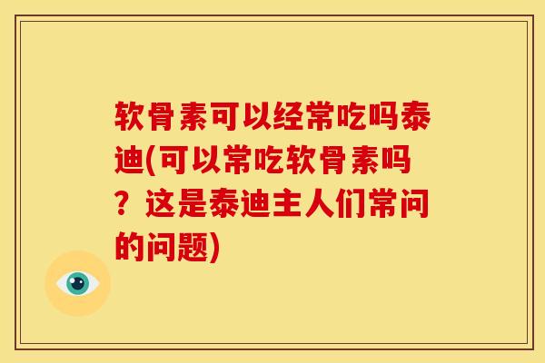 软骨素可以经常吃吗泰迪(可以常吃软骨素吗？这是泰迪主人们常问的问题)