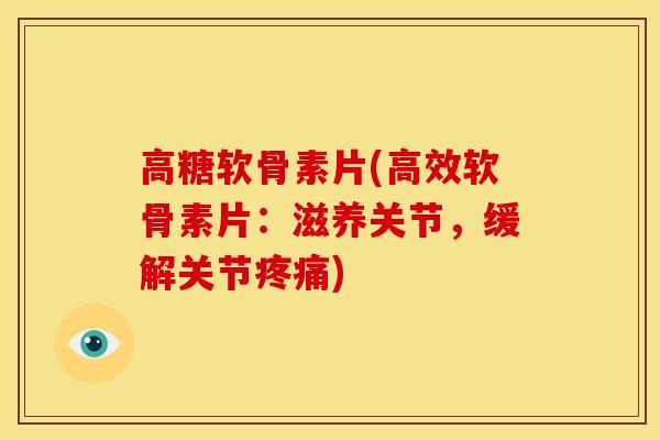 高糖软骨素片(高效软骨素片：滋养关节，缓解关节疼痛)