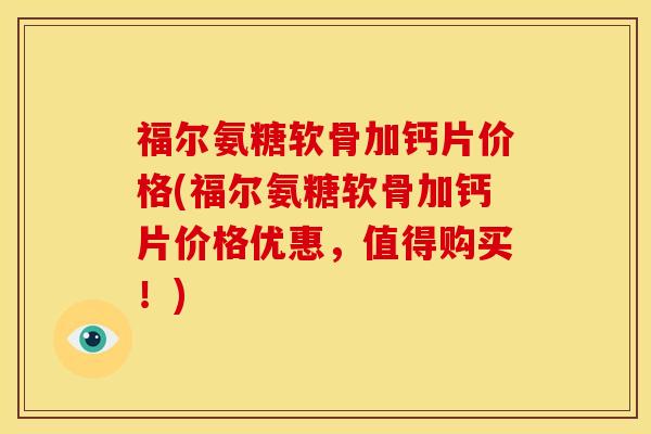 福尔氨糖软骨加钙片价格(福尔氨糖软骨加钙片价格优惠，值得购买！)