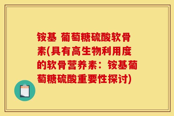 铵基 葡萄糖硫酸软骨素(具有高生物利用度的软骨营养素：铵基葡萄糖硫酸重要性探讨)