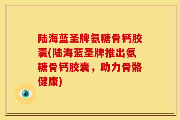 陆海蓝圣牌氨糖骨钙胶囊(陆海蓝圣牌推出氨糖骨钙胶囊，助力骨骼健康)