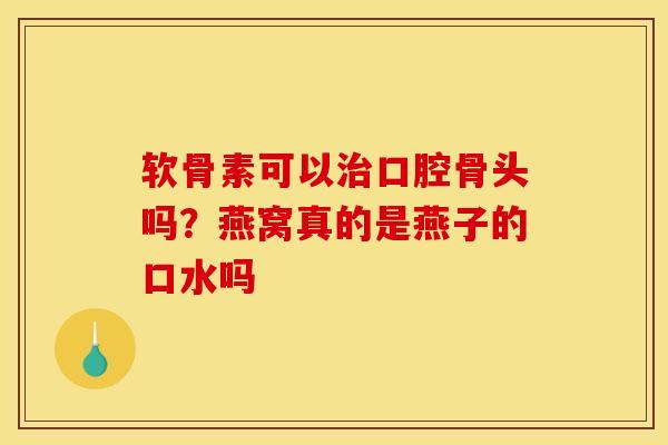 软骨素可以治口腔骨头吗？燕窝真的是燕子的口水吗