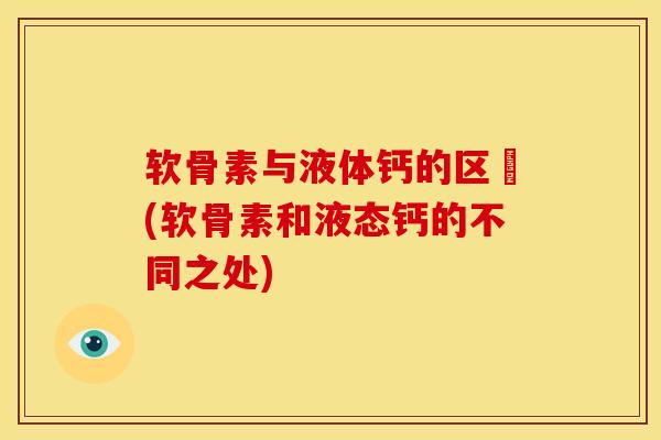 软骨素与液体钙的区別(软骨素和液态钙的不同之处)