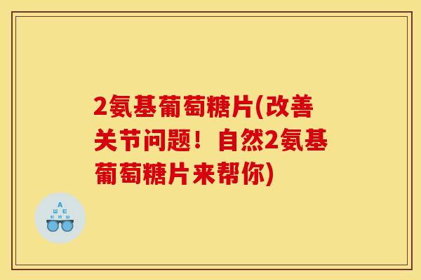 2氨基葡萄糖片(改善关节问题！自然2氨基葡萄糖片来帮你)