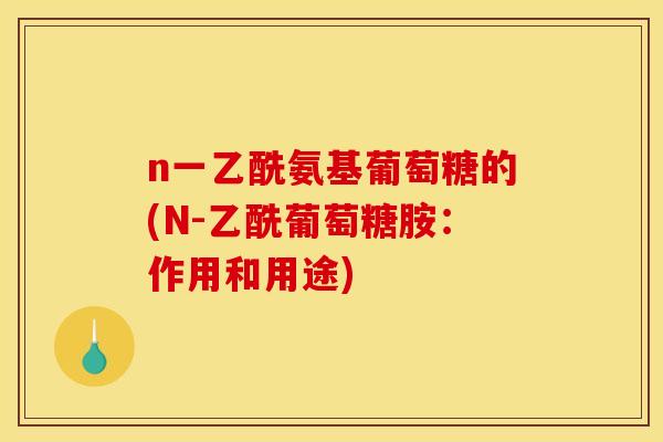 n一乙酰氨基葡萄糖的(N-乙酰葡萄糖胺：作用和用途)