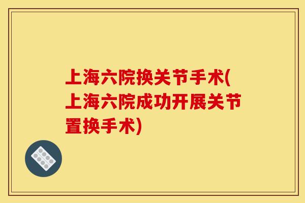 上海六院换关节手术(上海六院成功开展关节置换手术)