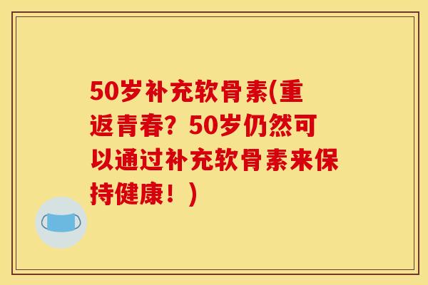 50岁补充软骨素(重返青春？50岁仍然可以通过补充软骨素来保持健康！)