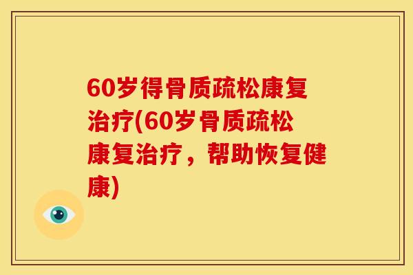60岁得骨质疏松康复治疗(60岁骨质疏松康复治疗，帮助恢复健康)
