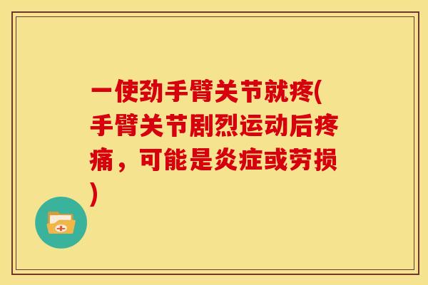 一使劲手臂关节就疼(手臂关节剧烈运动后疼痛，可能是炎症或劳损)