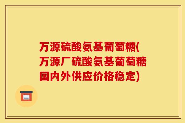 万源硫酸氨基葡萄糖(万源厂硫酸氨基葡萄糖国内外供应价格稳定)