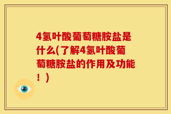 4氢叶酸葡萄糖胺盐是什么(了解4氢叶酸葡萄糖胺盐的作用及功能！)