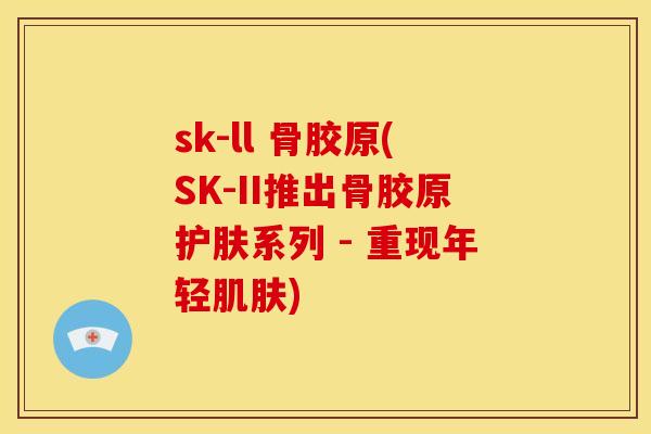 sk-ll 骨胶原(SK-II推出骨胶原护肤系列 - 重现年轻肌肤)