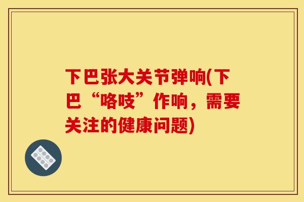 下巴张大关节弹响(下巴“咯吱”作响，需要关注的健康问题)