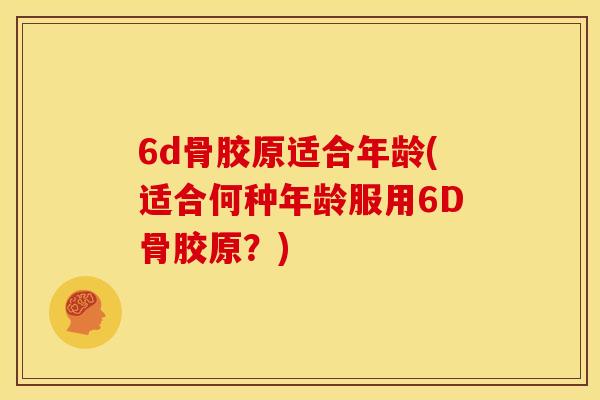 6d骨胶原适合年龄(适合何种年龄服用6D骨胶原？)