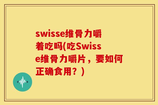 swisse维骨力嚼着吃吗(吃Swisse维骨力嚼片，要如何正确食用？)
